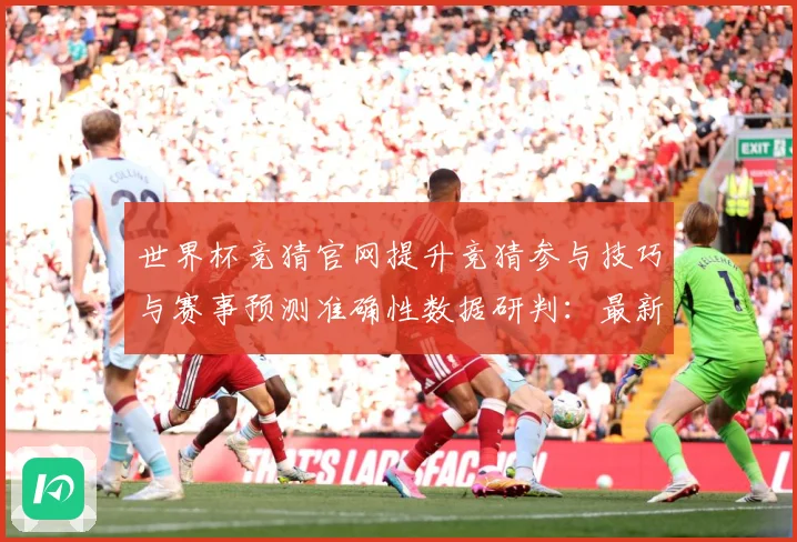 世界杯竞猜官网提升竞猜参与技巧与赛事预测准确性数据研判：最新赛事动态与深度分析