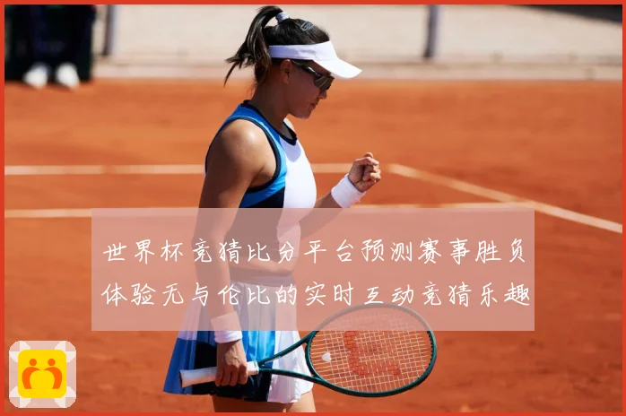 世界杯竞猜比分平台预测赛事胜负体验无与伦比的实时互动竞猜乐趣数据研判：最新赛事动态与深度分析