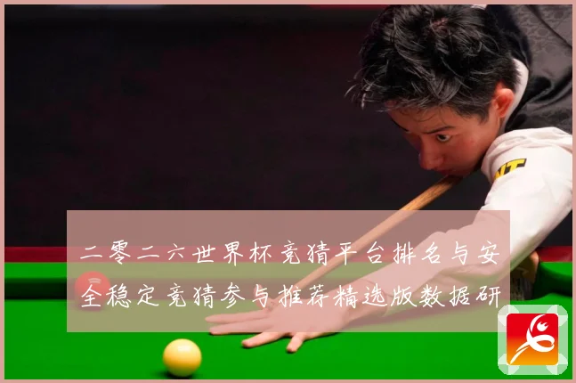 二零二六世界杯竞猜平台排名与安全稳定竞猜参与推荐精选版数据研判：最新赛事动态与深度分析