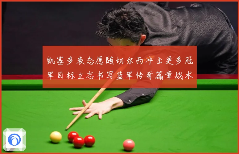 凯塞多表态愿随切尔西冲击更多冠军目标立志书写蓝军传奇篇章战术观察：最新赛事动态与深度分析