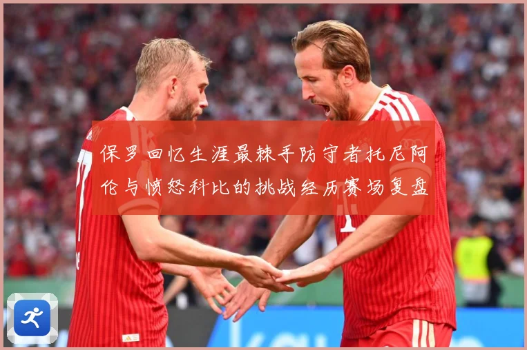 保罗回忆生涯最棘手防守者托尼阿伦与愤怒科比的挑战经历赛场复盘：最新赛事动态与深度分析