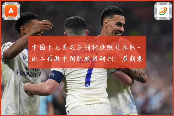 中国十七男足亚洲杯连败日本队一比二再胜中国队数据研判：最新赛事动态与深度分析