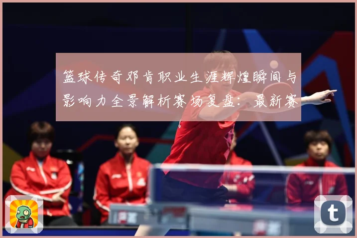 篮球传奇邓肯职业生涯辉煌瞬间与影响力全景解析赛场复盘：最新赛事动态与深度分析