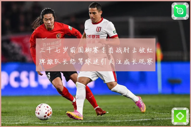 三十七岁前国脚赛季首战肘击被红牌撤队长怒骂球迷引关注成长观察：最新赛事动态与深度分析