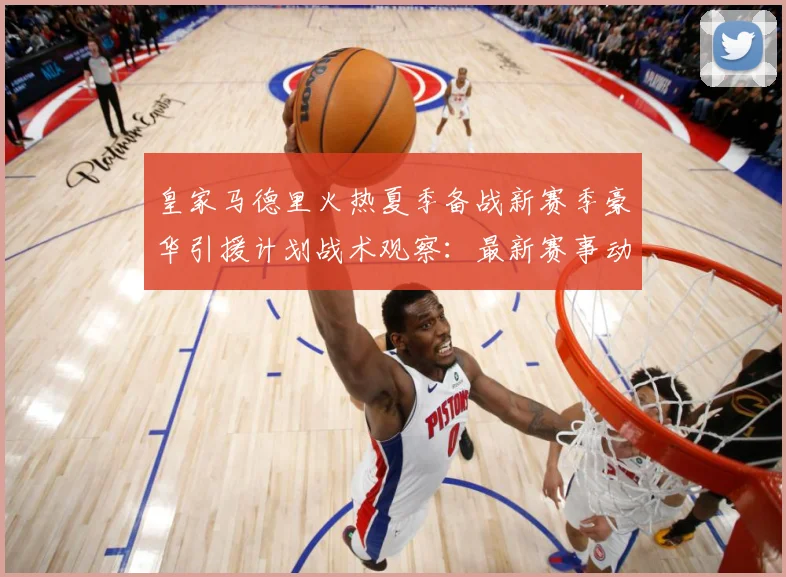 皇家马德里火热夏季备战新赛季豪华引援计划战术观察：最新赛事动态与深度分析