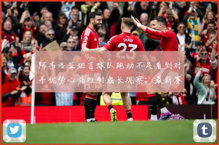 阿韦洛亚坦言球队跑动不足看到对手优势心痛难耐成长观察：最新赛事动态与深度分析
