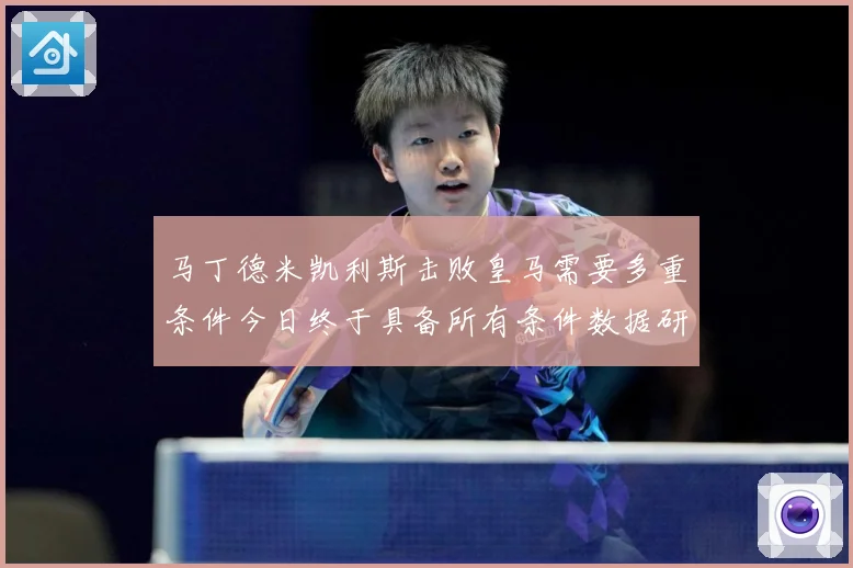 马丁德米凯利斯击败皇马需要多重条件今日终于具备所有条件数据研判：最新赛事动态与深度分析