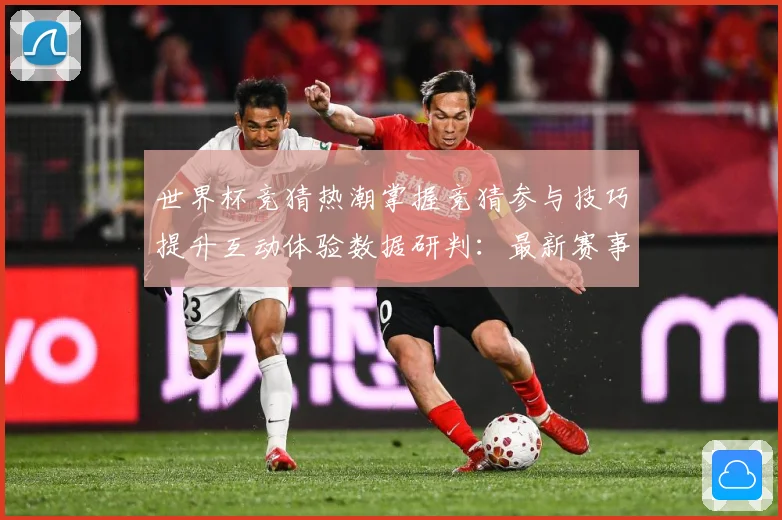 世界杯竞猜热潮掌握竞猜参与技巧提升互动体验数据研判：最新赛事动态与深度分析