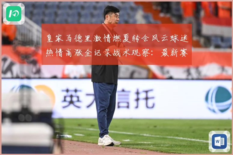 皇家马德里激情燃夏转会风云球迷热情高涨全记录战术观察：最新赛事动态与深度分析