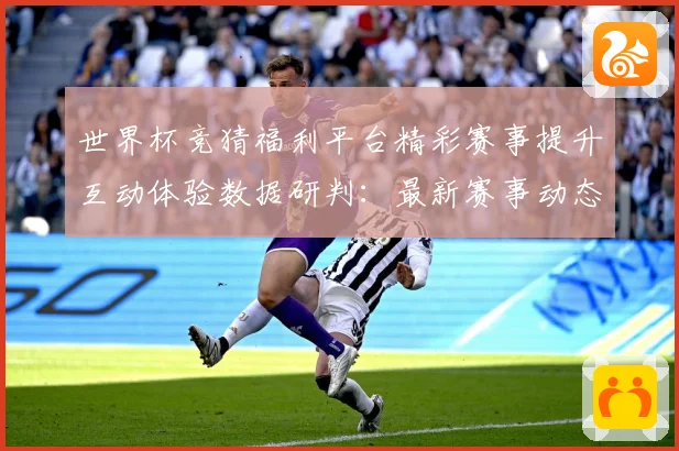 世界杯竞猜福利平台精彩赛事提升互动体验数据研判：最新赛事动态与深度分析