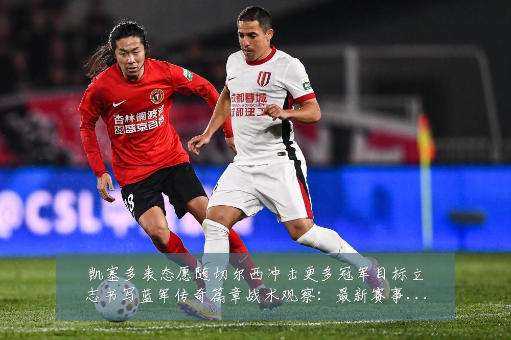 凯塞多表态愿随切尔西冲击更多冠军目标立志书写蓝军传奇篇章战术观察：最新赛事动态与深度分析