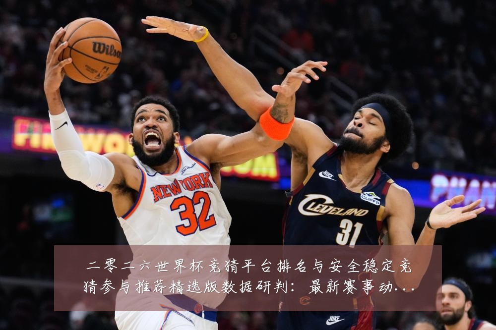 二零二六世界杯竞猜平台排名与安全稳定竞猜参与推荐精选版数据研判：最新赛事动态与深度分析