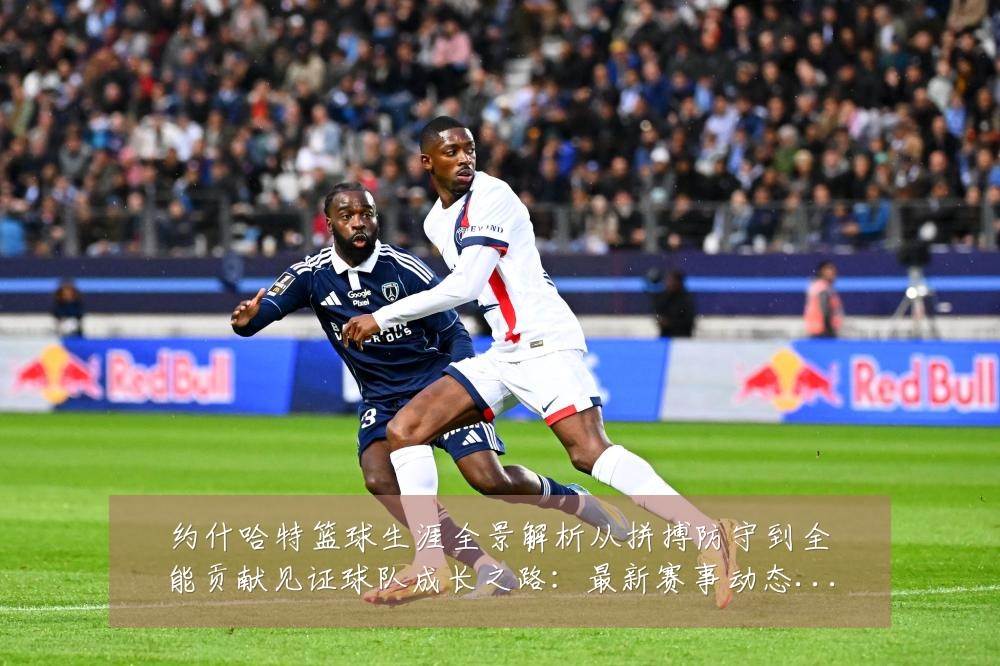 约什哈特篮球生涯全景解析从拼搏防守到全能贡献见证球队成长之路:最新赛事动态与深度分析