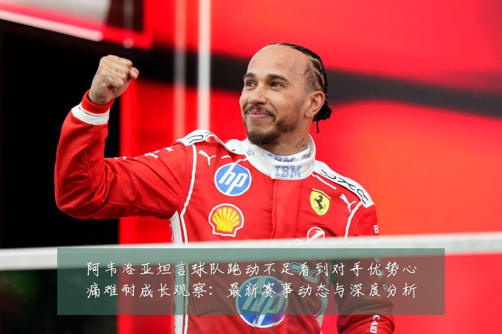 阿韦洛亚坦言球队跑动不足看到对手优势心痛难耐成长观察:最新赛事动态与深度分析
