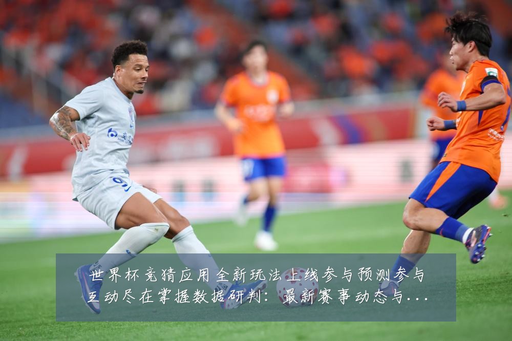 世界杯竞猜应用全新玩法上线参与预测参与互动尽在掌握数据研判:最新赛事动态与深度分析