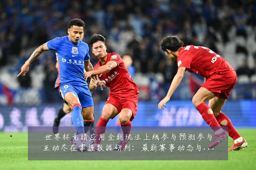 世界杯竞猜应用全新玩法上线参与预测参与互动尽在掌握数据研判:最新赛事动态与深度分析