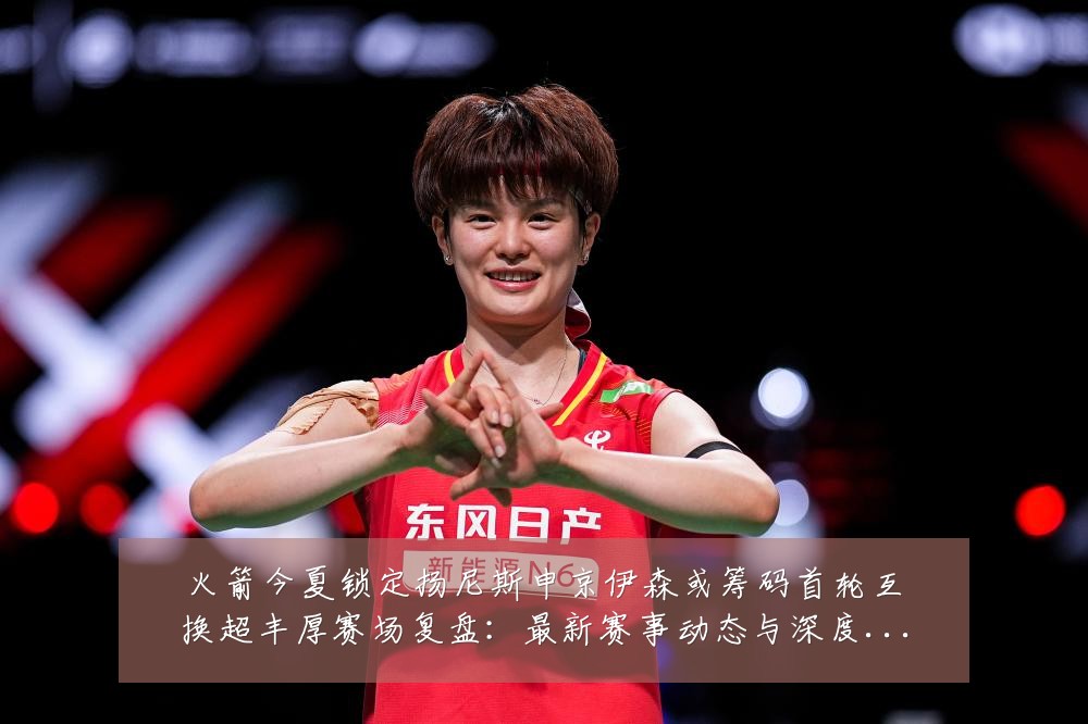 火箭今夏锁定扬尼斯申京伊森或筹码首轮互换超丰厚赛场复盘:最新赛事动态与深度分析
