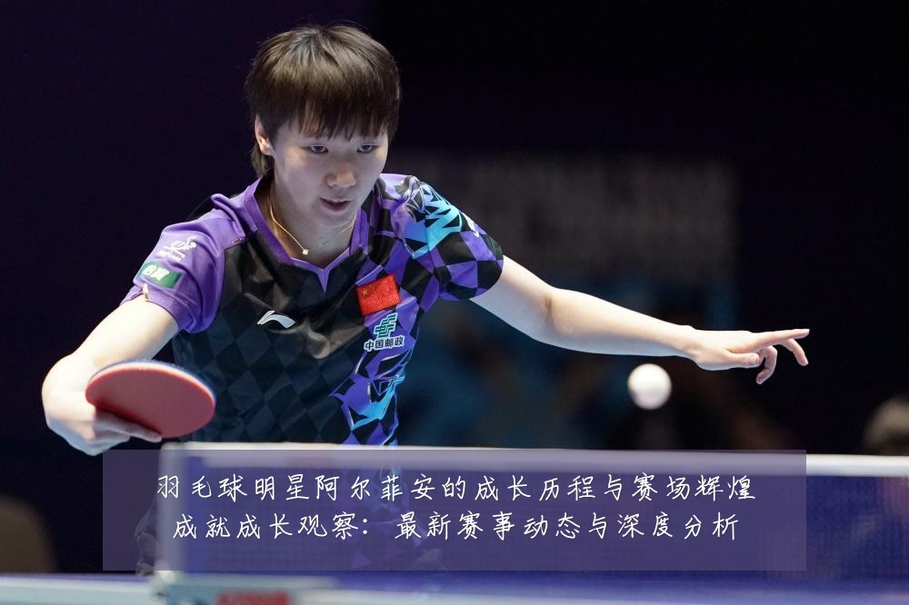 羽毛球明星阿尔菲安的成长历程与赛场辉煌成就成长观察:最新赛事动态与深度分析