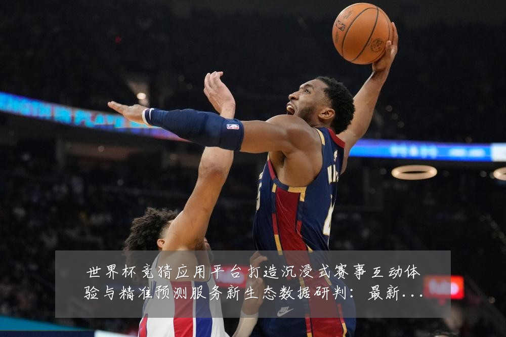 世界杯竞猜应用平台打造沉浸式赛事互动体验与精准预测服务新生态数据研判:最新赛事动态与深度分析