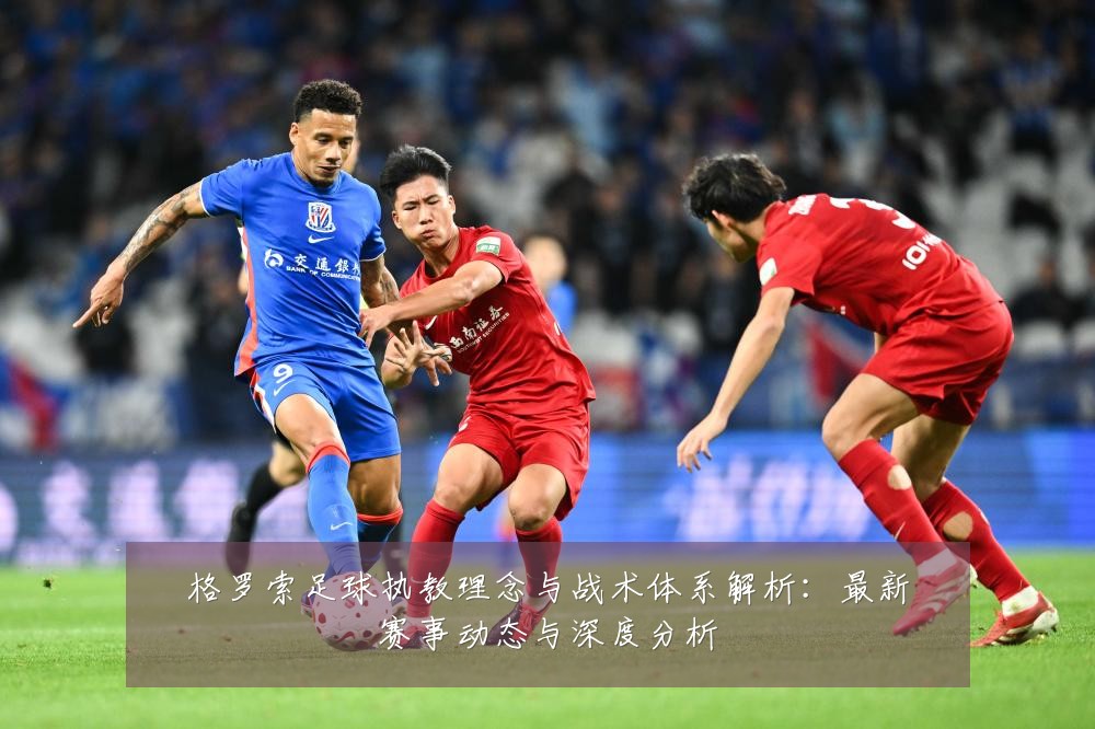 格罗索足球执教理念与战术体系解析:最新赛事动态与深度分析