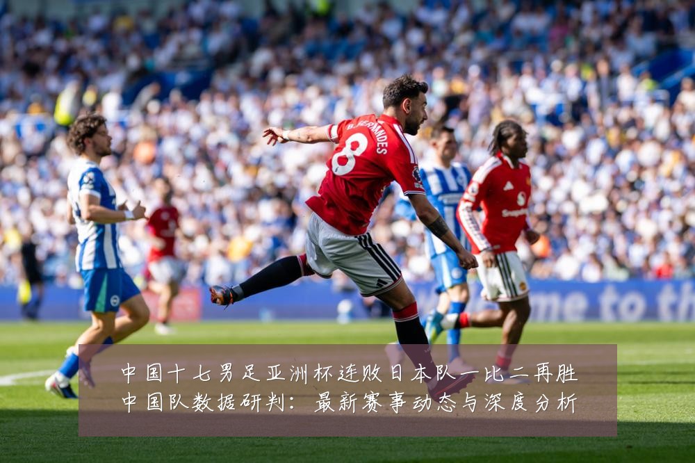 中国十七男足亚洲杯连败日本队一比二再胜中国队数据研判:最新赛事动态与深度分析