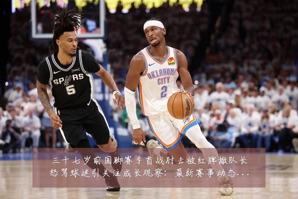 三十七岁前国脚赛季首战肘击被红牌撤队长怒骂球迷引关注成长观察：最新赛事动态与深度分析
