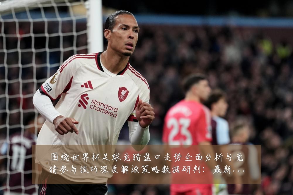 围绕世界杯足球竞猜盘口走势全面分析与竞猜参与技巧深度解读策略数据研判：最新赛事动态与深度分析