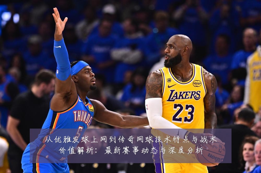 从优雅发球上网到传奇网球技术特点与战术价值解析：最新赛事动态与深度分析